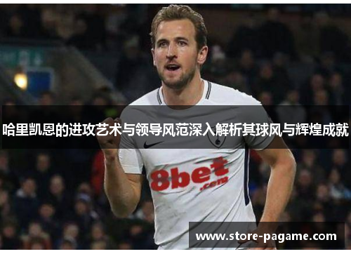 哈里凯恩的进攻艺术与领导风范深入解析其球风与辉煌成就 哈里凯恩的进攻艺术与领导风范深入解析其球风与辉煌成就