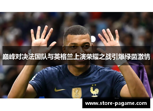 巅峰对决法国队与英格兰上演荣耀之战引爆绿茵激情 巅峰对决法国队与英格兰上演荣耀之战引爆绿茵激情