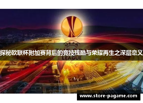 探秘欧联杯附加赛背后的竞技残酷与荣耀再生之深层意义 探秘欧联杯附加赛背后的竞技残酷与荣耀再生之深层意义