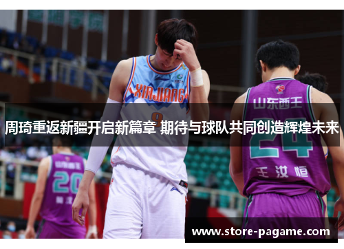 周琦重返新疆开启新篇章 期待与球队共同创造辉煌未来