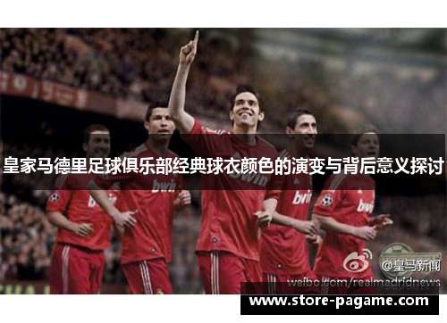皇家马德里足球俱乐部经典球衣颜色的演变与背后意义探讨 皇家马德里足球俱乐部经典球衣颜色的演变与背后意义探讨