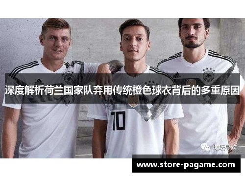 深度解析荷兰国家队弃用传统橙色球衣背后的多重原因 深度解析荷兰国家队弃用传统橙色球衣背后的多重原因
