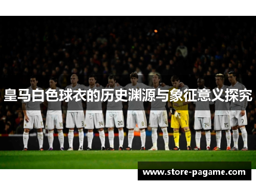 皇马白色球衣的历史渊源与象征意义探究