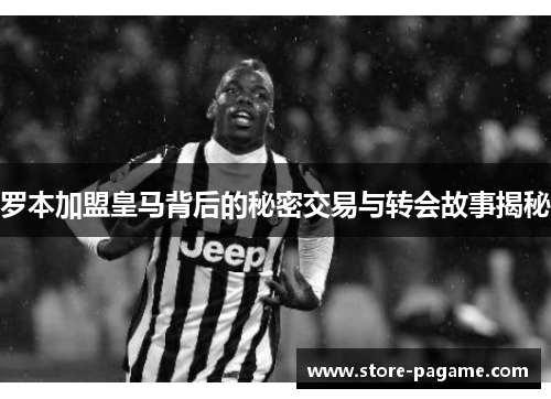 罗本加盟皇马背后的秘密交易与转会故事揭秘