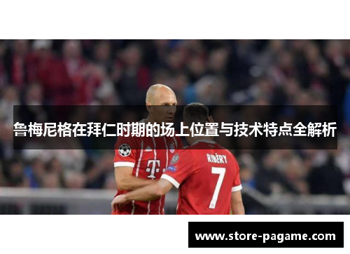 鲁梅尼格在拜仁时期的场上位置与技术特点全解析