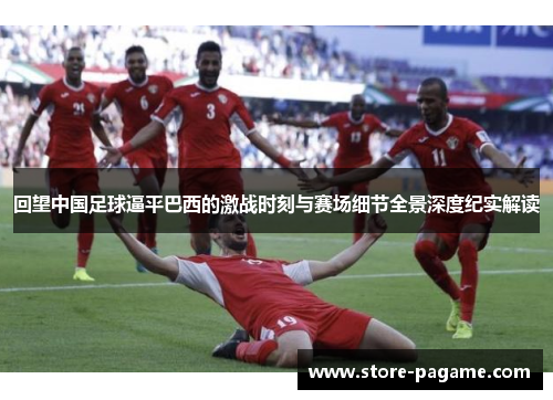 回望中国足球逼平巴西的激战时刻与赛场细节全景深度纪实解读