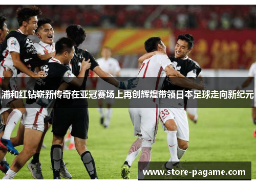 浦和红钻崭新传奇在亚冠赛场上再创辉煌带领日本足球走向新纪元 浦和红钻崭新传奇在亚冠赛场上再创辉煌带领日本足球走向新纪元