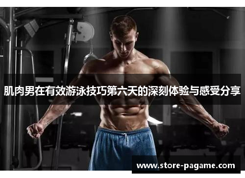 肌肉男在有效游泳技巧第六天的深刻体验与感受分享 肌肉男在有效游泳技巧第六天的深刻体验与感受分享