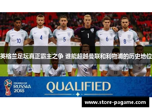 英格兰足坛真正霸主之争 谁能超越曼联和利物浦的历史地位 英格兰足坛真正霸主之争 谁能超越曼联和利物浦的历史地位