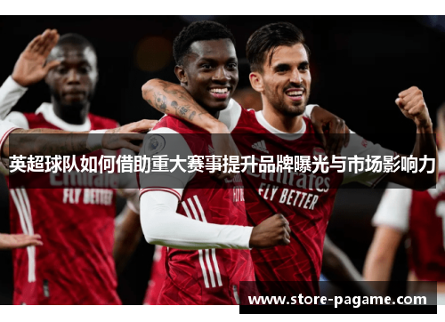英超球队如何借助重大赛事提升品牌曝光与市场影响力