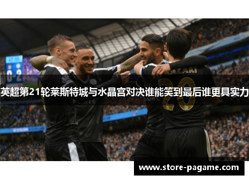 英超第21轮莱斯特城与水晶宫对决谁能笑到最后谁更具实力