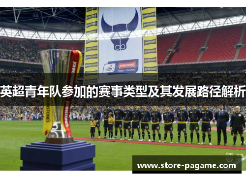 英超青年队参加的赛事类型及其发展路径解析