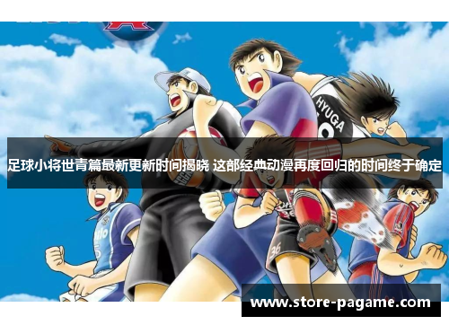 足球小将世青篇最新更新时间揭晓 这部经典动漫再度回归的时间终于确定 足球小将世青篇最新更新时间揭晓 这部经典动漫再度回归的时间终于确定