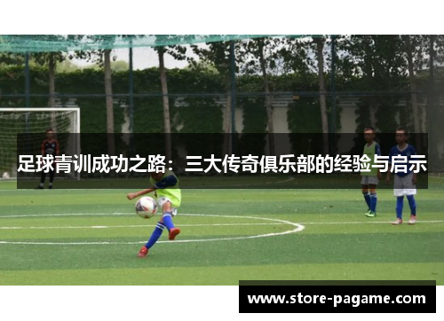 足球青训成功之路：三大传奇俱乐部的经验与启示