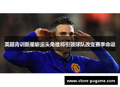英超青训新星崭露头角谁将引领球队改变赛季命运