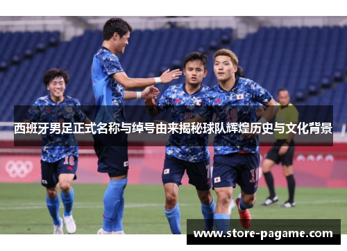 西班牙男足正式名称与绰号由来揭秘球队辉煌历史与文化背景