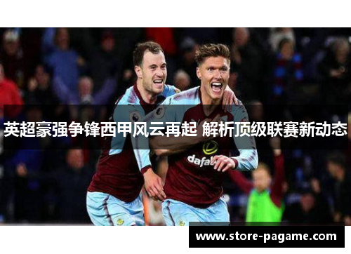 英超豪强争锋西甲风云再起 解析顶级联赛新动态