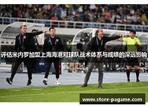 评估米内罗加盟上海海港对球队战术体系与成绩的深远影响 评估米内罗加盟上海海港对球队战术体系与成绩的深远影响