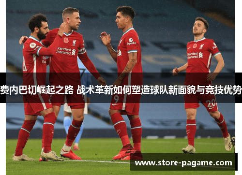 费内巴切崛起之路 战术革新如何塑造球队新面貌与竞技优势 费内巴切崛起之路 战术革新如何塑造球队新面貌与竞技优势
