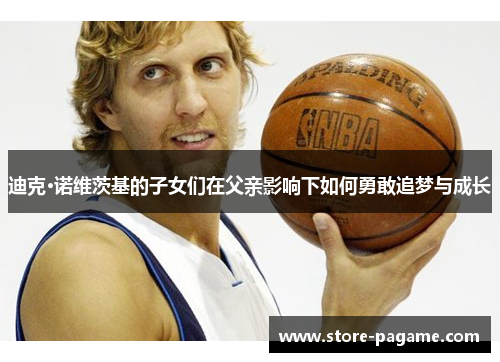 迪克·诺维茨基的子女们在父亲影响下如何勇敢追梦与成长